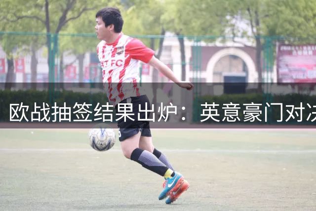欧战抽签结果出炉：英意豪门对决，多队迎首秀